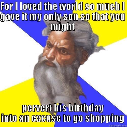 FOR I LOVED THE WORLD SO MUCH I GAVE IT MY ONLY SON SO THAT YOU MIGHT PERVERT HIS BIRTHDAY INTO AN EXCUSE TO GO SHOPPING Advice God