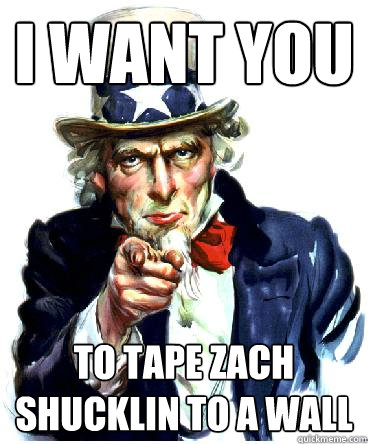 I Want you to tape Zach Shucklin to a wall  Uncle Sam