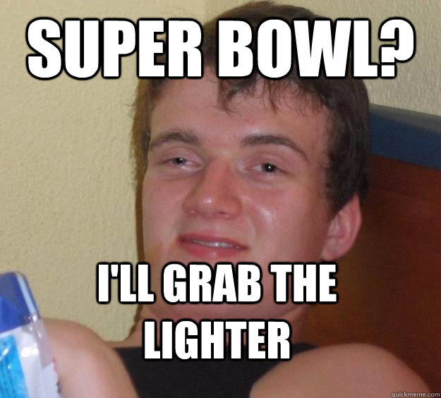 Super bowl? i'll grab the lighter  10 Guy