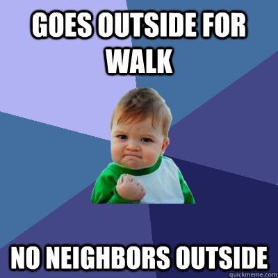 GOES OUTSIDE FOR WALK NO NEIGHBORS OUTSIDE - GOES OUTSIDE FOR WALK NO NEIGHBORS OUTSIDE  Success Kid