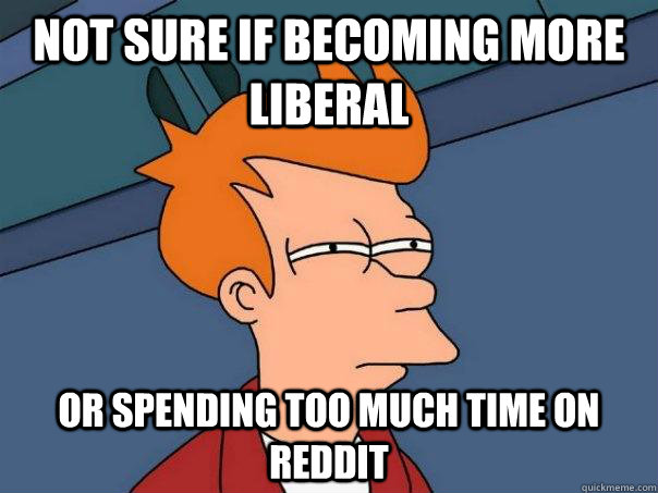 Not sure if becoming more liberal Or spending too much time on reddit - Not sure if becoming more liberal Or spending too much time on reddit  Futurama Fry