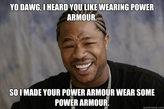 Yo Dawg, I heard you like wearing power armour. So I made your power armour wear some power armour.  YO DAWG