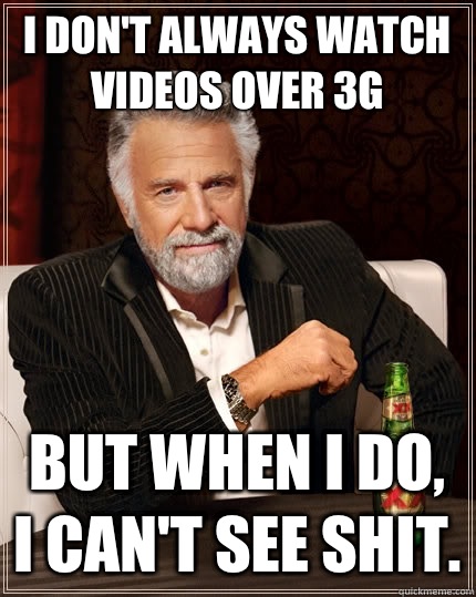 I don't always watch videos over 3G  But when I do, I can't see shit. - I don't always watch videos over 3G  But when I do, I can't see shit.  The Most Interesting Man In The World