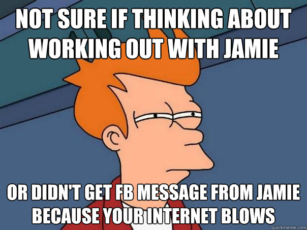 not sure if thinking about working out with jamie or didn't get fb message from jamie because your internet blows - not sure if thinking about working out with jamie or didn't get fb message from jamie because your internet blows  Futurama Fry