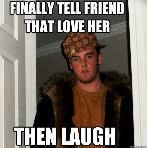 finally tell friend that love her then laugh - finally tell friend that love her then laugh  Scumbag Steve