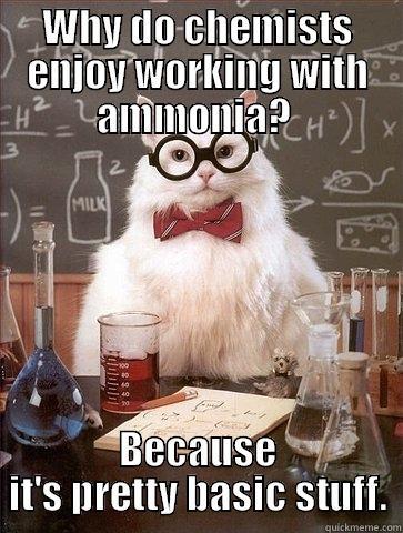 WHY DO CHEMISTS ENJOY WORKING WITH AMMONIA?  BECAUSE IT'S PRETTY BASIC STUFF. Chemistry Cat