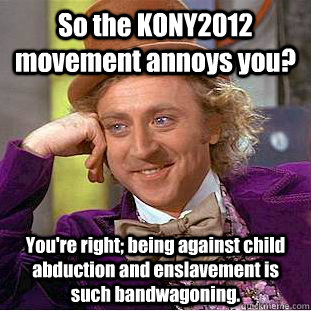 So the KONY2012 movement annoys you? You're right; being against child abduction and enslavement is such bandwagoning.  Condescending Wonka