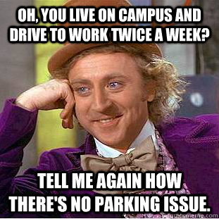 Oh, You live on campus and drive to work twice a week? Tell me again how there's no parking issue.  Creepy Wonka