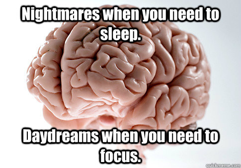 Nightmares when you need to sleep. Daydreams when you need to focus.  Scumbag Brain