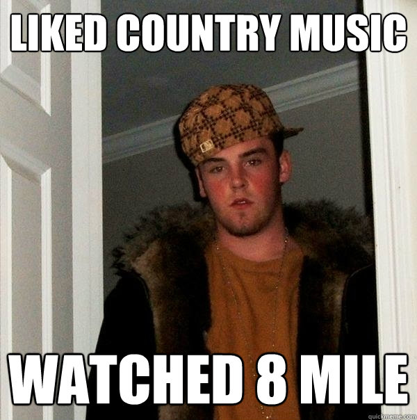 liked country music watched 8 mile  Scumbag Steve