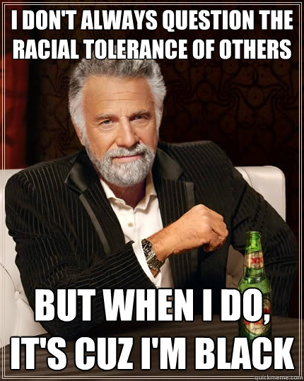 I don't always question the racial tolerance of others but when i do, it's cuz i'm black - I don't always question the racial tolerance of others but when i do, it's cuz i'm black  The Most Interesting Man In The World