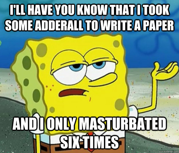 I'll have you know that I took some Adderall to write a paper And I only masturbated six times  Tough Spongebob