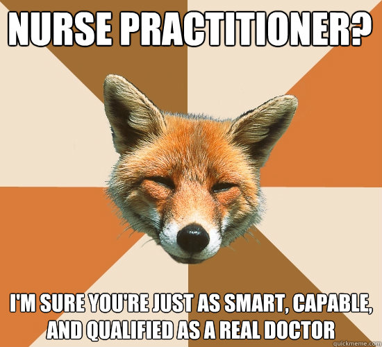 Nurse practitioner? I'm sure you're just as smart, capable, and qualified as a real doctor  Condescending Fox