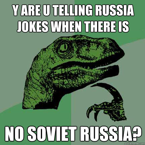 Y ARE U Telling Russia Jokes when there is  NO SOVIET RUSSIA? - Y ARE U Telling Russia Jokes when there is  NO SOVIET RUSSIA?  Philosoraptor