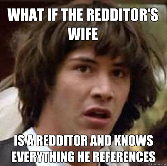 What if the redditor's wife is a redditor and knows everything he references   conspiracy keanu