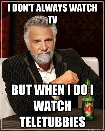 I don't always watch tv  but when I do I watch teletubbies - I don't always watch tv  but when I do I watch teletubbies  The Most Interesting Man In The World