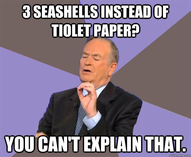 3 seashells instead of tiolet paper? You can't explain that.  Bill O Reilly