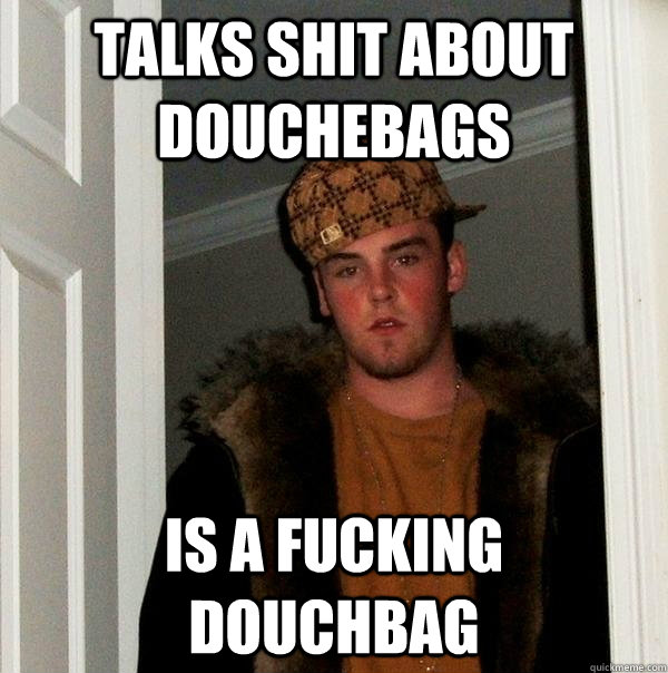 talks shit about douchebags is a fucking douchbag  Scumbag Steve