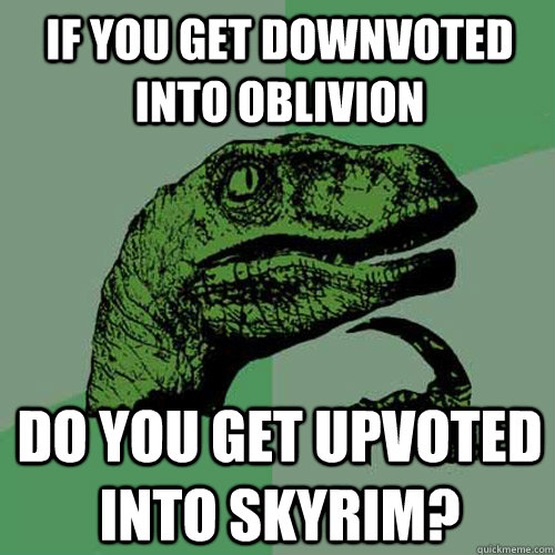 If You get Downvoted Into Oblivion Do you get upvoted into Skyrim?  Philosoraptor