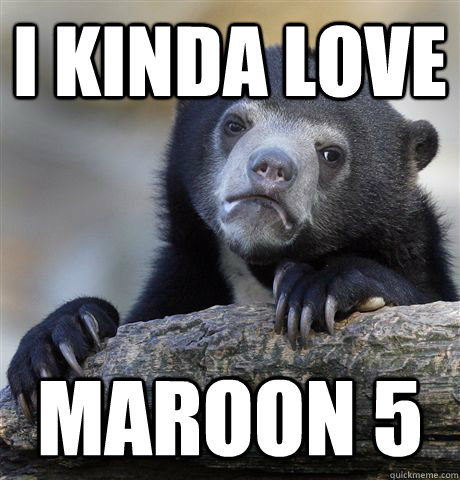 I kinda love Maroon 5 - I kinda love Maroon 5  Confession Bear