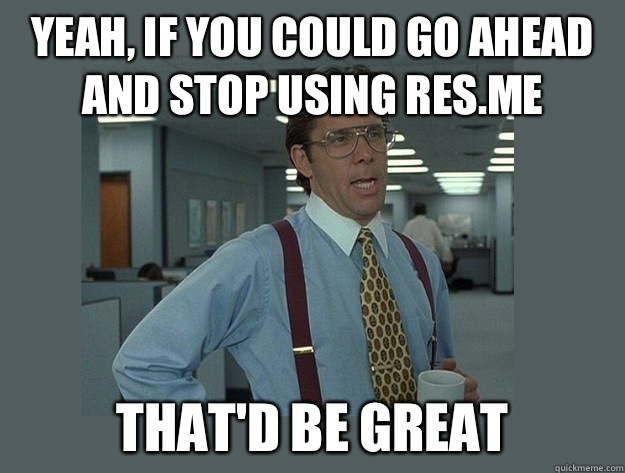 Yeah, if you could go ahead and stop using res.me That'd be great  Office Space Lumbergh