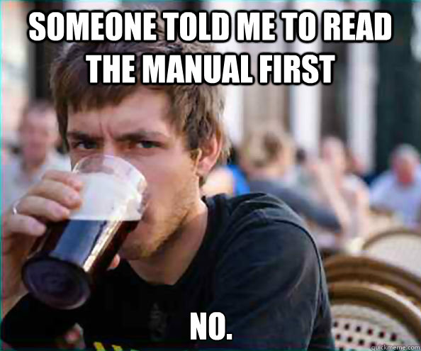 Someone told me to read the manual first No.  Lazy College Senior