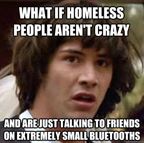 what if homeless people aren't crazy and are just talking to friends on extremely small bluetooths   conspiracy keanu