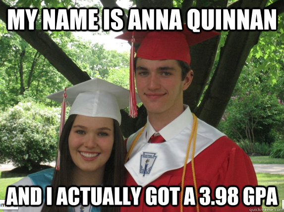 My name is anna quinnan and i actually got a 3.98 gpa   