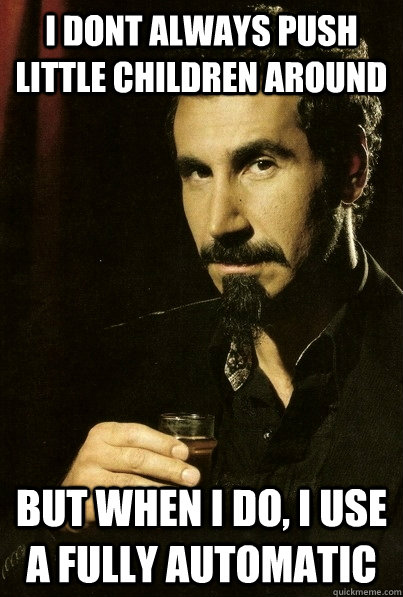 I dont always push little children around But when I do, I use a fully automatic  sERJ TANKIAN