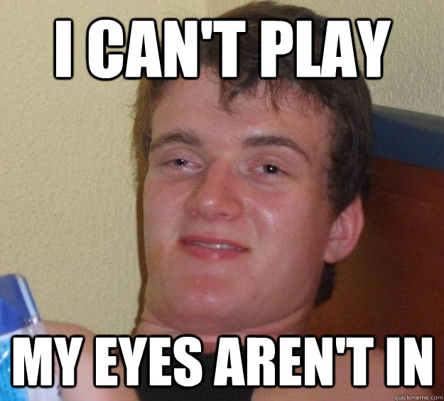 I can't play My eyes aren't in  10 Guy