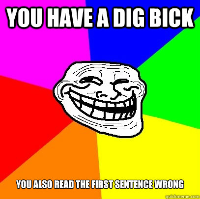 you have a dig bick you also read the first sentence wrong  Troll Face