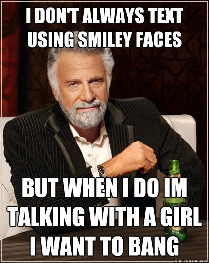 I DON'T ALWAYS TEXT USING SMILEY FACES But when I do IM TALKING WITH A GIRL I WANT TO BANG
  The Most Interesting Man In The World