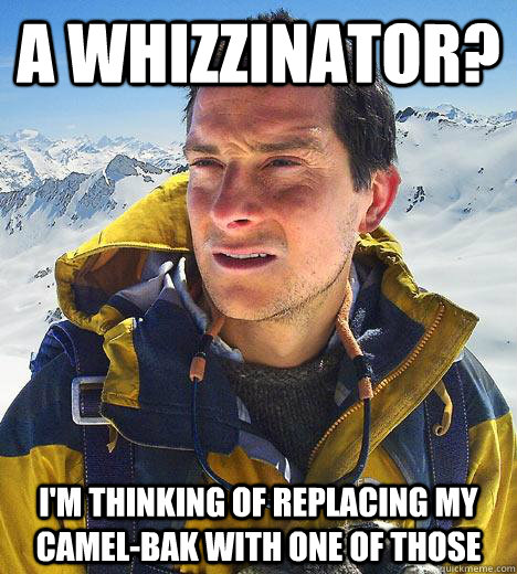 A whizzinator?  I'm thinking of replacing my camel-bak with one of those  Bear Grylls