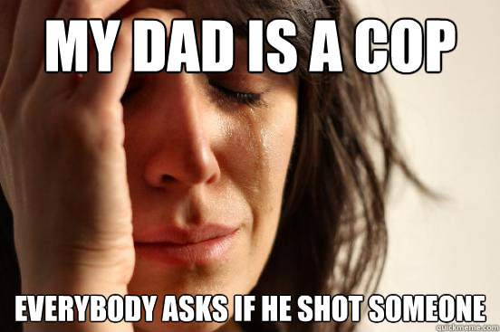 My dad is a cop Everybody asks if he shot someone  - My dad is a cop Everybody asks if he shot someone   First World Problems