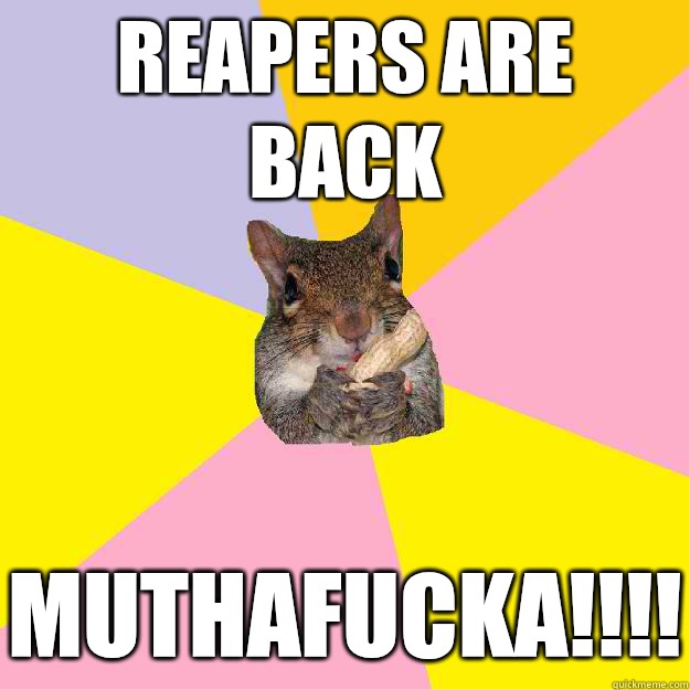 REAPERS ARE BACK MUTHAFUCKA!!!!  Hypochondriac Squirrel