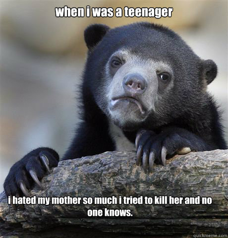 when i was a teenager i hated my mother so much i tried to kill her and no one knows.  Confession Bear