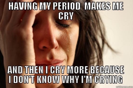 HAVING MY PERIOD  MAKES ME CRY AND THEN I CRY MORE BECAUSE I DON'T KNOW WHY I'M CRYING First World Problems