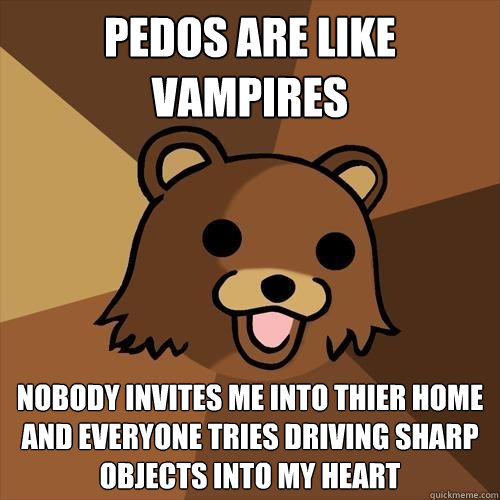 pedos are like vampires nobody invites me into thier home and everyone tries driving sharp objects into my heart - pedos are like vampires nobody invites me into thier home and everyone tries driving sharp objects into my heart  Pedobear