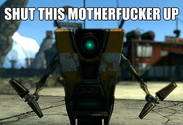 Shut this motherfucker up   Claptrap