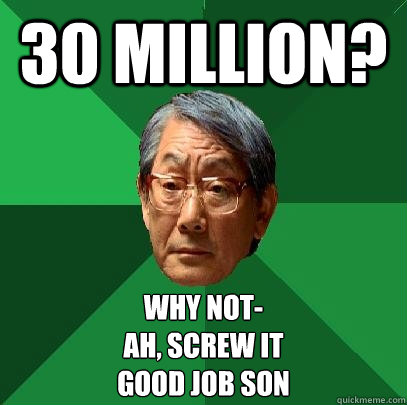 30 Million? Why not-
Ah, screw it 
GOOD JOB SON - 30 Million? Why not-
Ah, screw it 
GOOD JOB SON  High Expectations Asian Father