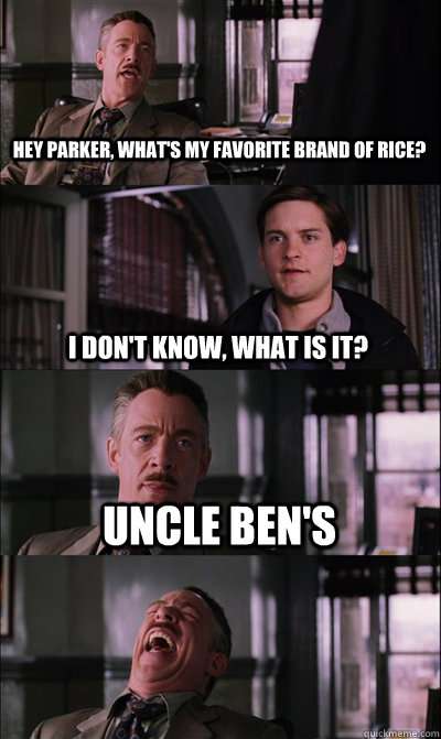 Hey Parker, what's my favorite brand of rice? I don't know, what is it? Uncle Ben's   JJ Jameson