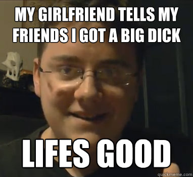 My girlfriend tells my friends I got a big dick Lifes good  Awesome Alex