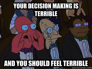 Your decision making is terrible   and you should feel terrible  Bad Zoidberg