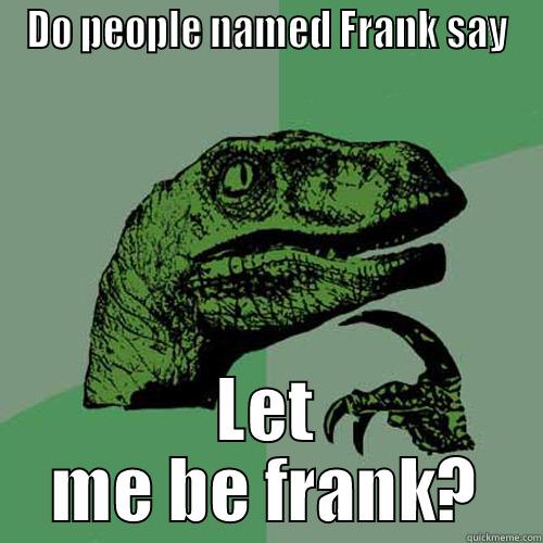 Frank frankly speaking  - DO PEOPLE NAMED FRANK SAY LET ME BE FRANK? Philosoraptor