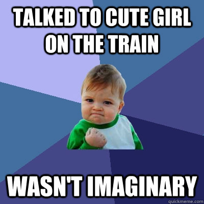 Talked to cute girl on the train Wasn't imaginary  Success Kid