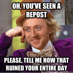 oh, you've seen a repost please, tell me how that ruined your entire day - oh, you've seen a repost please, tell me how that ruined your entire day  Condescending Wonka