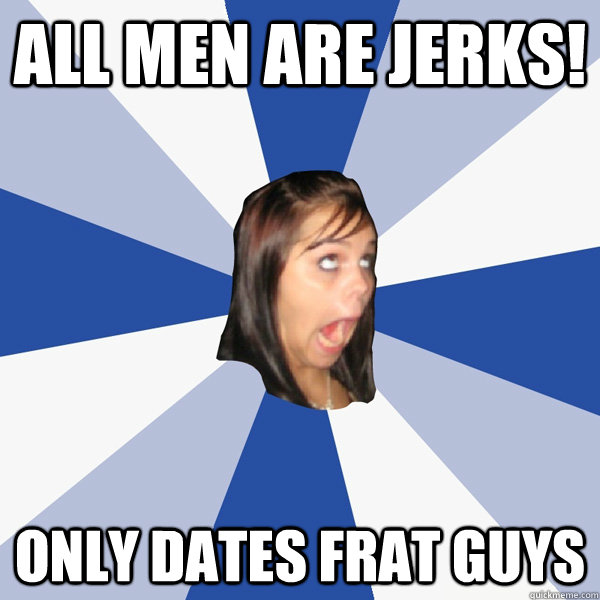 All men are jerks! Only dates frat guys - All men are jerks! Only dates frat guys  Annoying Facebook Girl