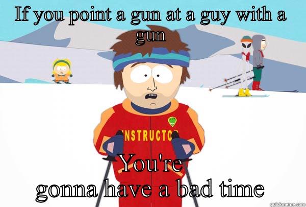 IF YOU POINT A GUN AT A GUY WITH A GUN YOU'RE GONNA HAVE A BAD TIME Super Cool Ski Instructor