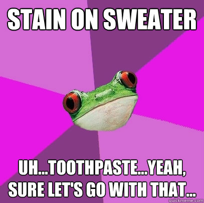 Stain on sweater Uh...toothpaste...yeah, sure let's go with that... - Stain on sweater Uh...toothpaste...yeah, sure let's go with that...  Foul Bachelorette Frog