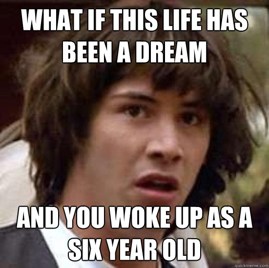 What if this life has been a dream and you woke up as a six year old  conspiracy keanu